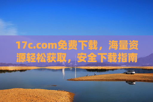 17c.com免费下载,海量资源轻松获取,安全下载指南 17c.com免费下载,海量资源轻松获取,安全下载指南