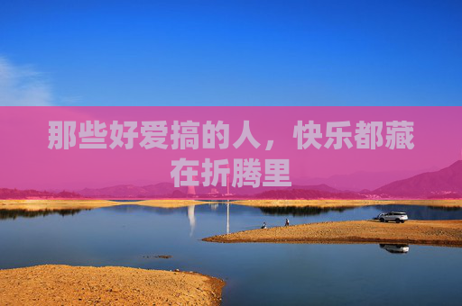 那些好爱搞的人,快乐都藏在折腾里 那些好爱搞的人,快乐都藏在折腾里