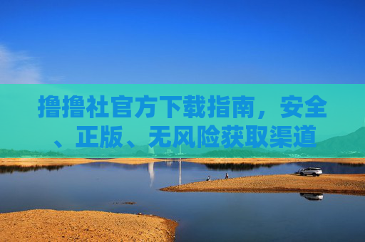 撸撸社官方下载指南，安全、正版、无风险获取渠道