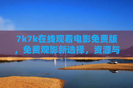 7k7k在线观看电影免费版,免费观影新选择,资源与体验并存 7k7k在线观看电影免费版,免费观影新选择,资源与体验并存