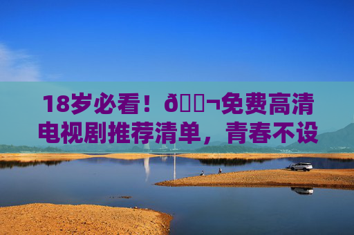 18岁必看！🎬免费高清电视剧推荐清单，青春不设限