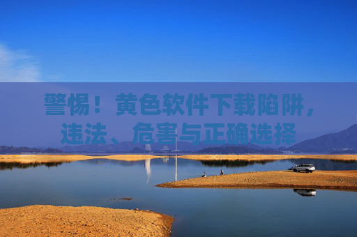 警惕!黄色软件下载陷阱,违法、危害与正确选择 警惕!黄色软件下载陷阱,违法、危害与正确选择