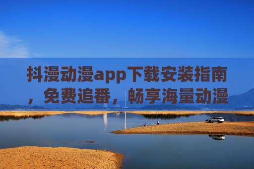 抖漫动漫app下载安装指南,免费追番,畅享海量动漫资源 抖漫动漫app下载安装指南,免费追番,畅享海量动漫资源