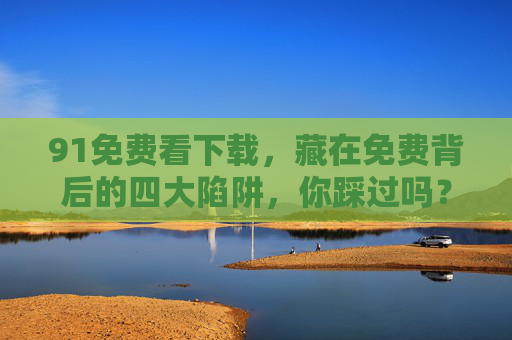 91免费看下载,藏在免费背后的四大陷阱,你踩过吗? 91免费看下载,藏在免费背后的四大陷阱,你踩过吗?