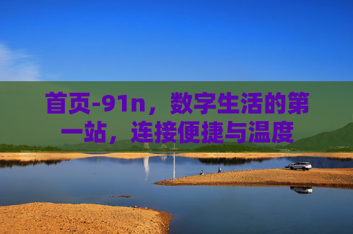 首页-91n,数字生活的第一站,连接便捷与温度 首页-91n,数字生活的第一站,连接便捷与温度