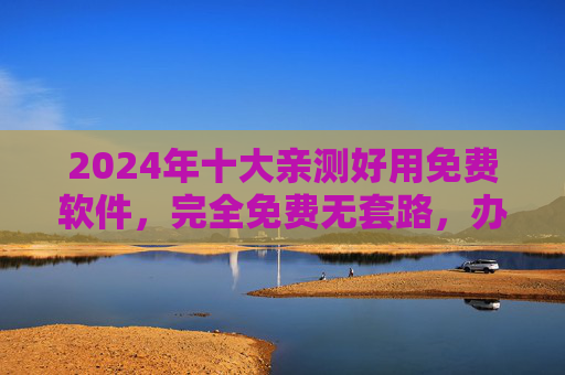 2024年十大亲测好用免费软件,完全免费无套路,办公娱乐效率神器! 2024年十大亲测好用免费软件,完全免费无套路,办公娱乐效率神器!