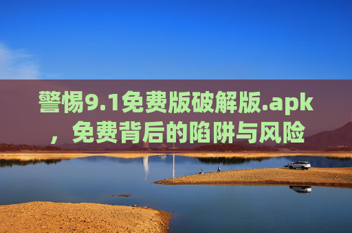 警惕9.1免费版破解版.apk,免费背后的陷阱与风险 警惕9.1免费版破解版.apk,免费背后的陷阱与风险