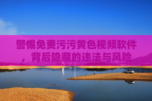 警惕免费污污黄色视频软件,背后隐藏的违法与风险 警惕免费污污黄色视频软件,背后隐藏的违法与风险