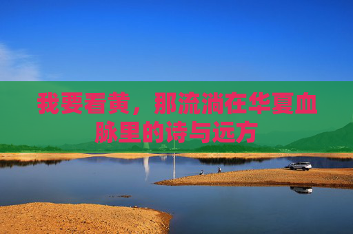 我要看黄，那流淌在华夏血脉里的诗与远方