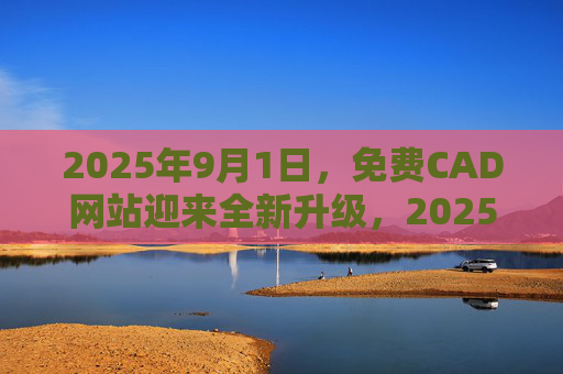 2025年9月1日,免费CAD网站迎来全新升级,2025版软件助力设计与创新 2025年9月1日,免费CAD网站迎来全新升级,2025版软件助力设计与创新