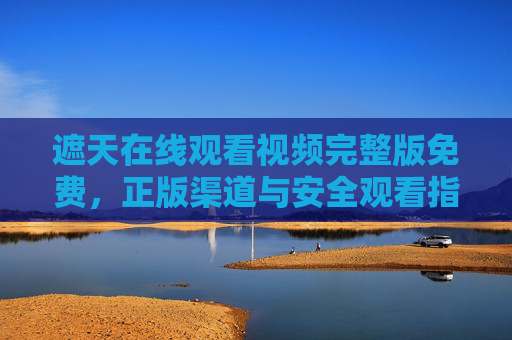 遮天在线观看视频完整版免费,正版渠道与安全观看指南 遮天在线观看视频完整版免费,正版渠道与安全观看指南