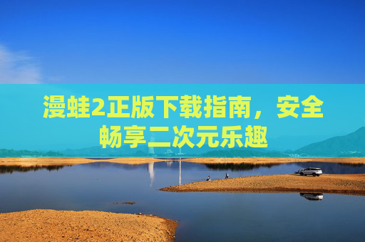 漫蛙2正版下载指南，安全畅享二次元乐趣