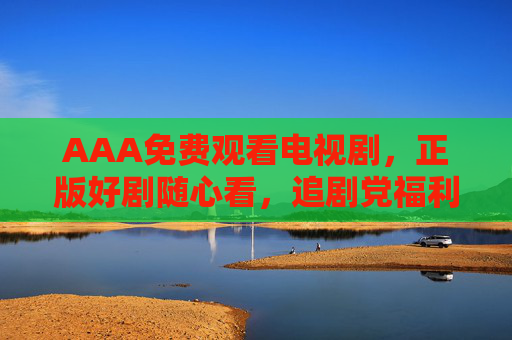 AAA免费观看电视剧，正版好剧随心看，追剧党福利来袭！