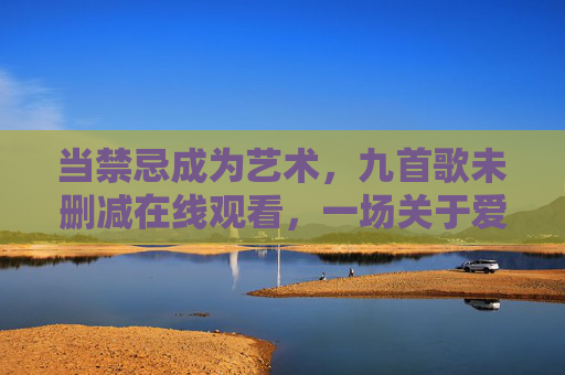 当禁忌成为艺术,九首歌未删减在线观看,一场关于爱与欲望的极致碰撞 当禁忌成为艺术,九首歌未删减在线观看,一场关于爱与欲望的极致碰撞