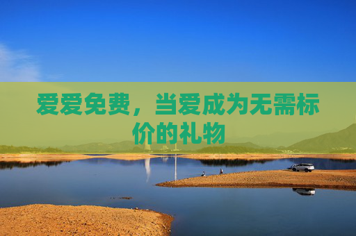 爱爱免费,当爱成为无需标价的礼物 爱爱免费,当爱成为无需标价的礼物