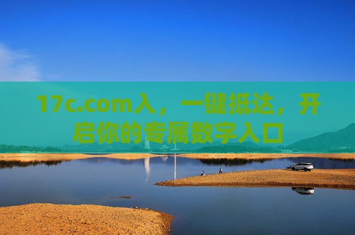 17c.com入,一键抵达,开启你的专属数字入口 17c.com入,一键抵达,开启你的专属数字入口