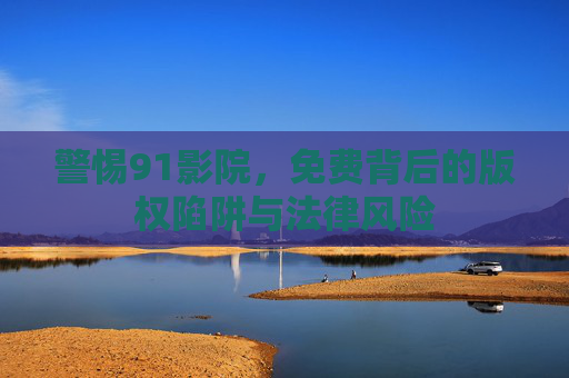 警惕91影院,免费背后的版权陷阱与法律风险 警惕91影院,免费背后的版权陷阱与法律风险