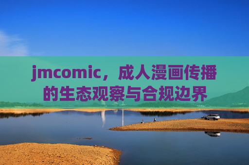 jmcomic,成人漫画传播的生态观察与合规边界 jmcomic,成人漫画传播的生态观察与合规边界