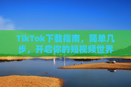 TikTok下载指南,简单几步,开启你的短视频世界 TikTok下载指南,简单几步,开启你的短视频世界
