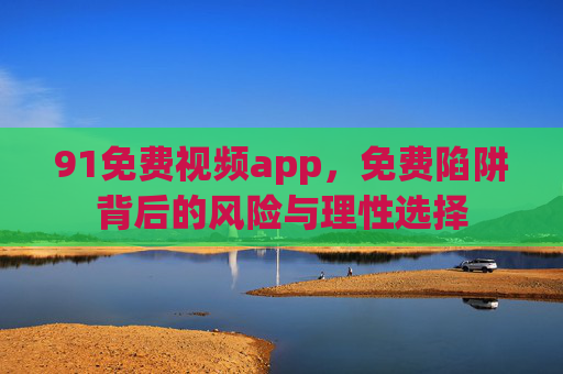 91免费视频app,免费陷阱背后的风险与理性选择 91免费视频app,免费陷阱背后的风险与理性选择