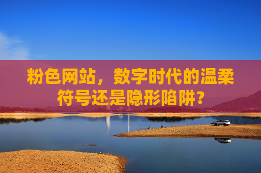 粉色网站，数字时代的温柔符号还是隐形陷阱？