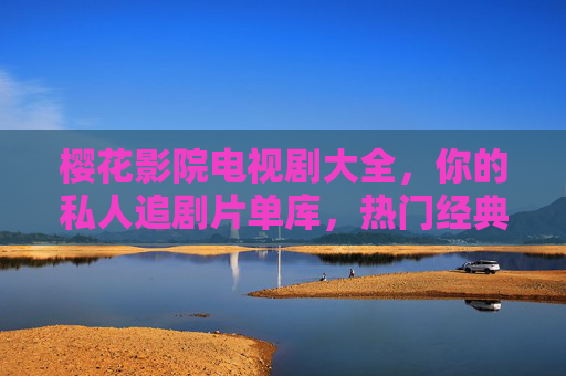 樱花影院电视剧大全，你的私人追剧片单库，热门经典一网打尽！