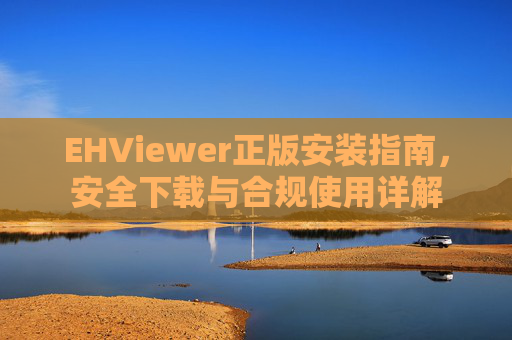 EHViewer正版安装指南,安全下载与合规使用详解 EHViewer正版安装指南,安全下载与合规使用详解