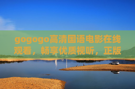gogogo高清国语电影在线观看，畅享优质视听，正版渠道更安心