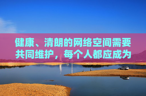 健康、清朗的网络空间需要共同维护,每个人都应成为网络文明的践行者和守护者,远离不良信息,培养积极向上的网络使用习惯 健康、清朗的网络空间需要共同维护,每个人都应成为网络文明的践行者和守护者,远离不良信息,培养积极向上的网络使用习惯