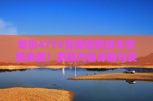 魅影47TV直播最新版本震撼来袭!更新内容详解与安全下载指南 魅影47TV直播最新版本震撼来袭!更新内容详解与安全下载指南