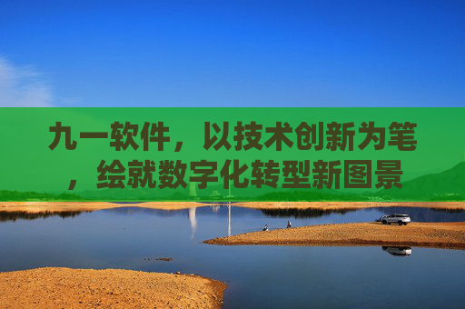 九一软件,以技术创新为笔,绘就数字化转型新图景 九一软件,以技术创新为笔,绘就数字化转型新图景