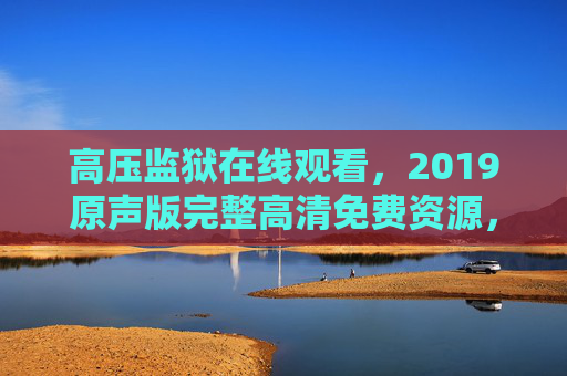 高压监狱在线观看，2019原声版完整高清免费资源，满天星之夜下的极致体验