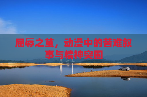 屈辱之茧,动漫中的苦难叙事与精神突围 屈辱之茧,动漫中的苦难叙事与精神突围