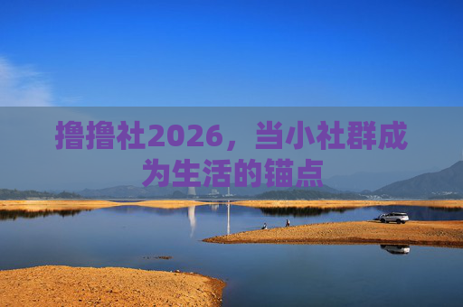 撸撸社2026,当小社群成为生活的锚点 撸撸社2026,当小社群成为生活的锚点