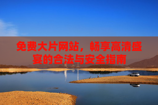 免费大片网站,畅享高清盛宴的合法与安全指南 免费大片网站,畅享高清盛宴的合法与安全指南