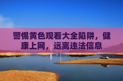 警惕黄色观看大全陷阱，健康上网，远离违法信息