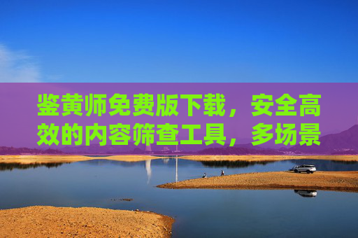 鉴黄师免费版下载,安全高效的内容筛查工具,多场景适用指南 鉴黄师免费版下载,安全高效的内容筛查工具,多场景适用指南