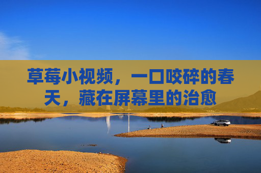 草莓小视频,一口咬碎的春天,藏在屏幕里的治愈 草莓小视频,一口咬碎的春天,藏在屏幕里的治愈