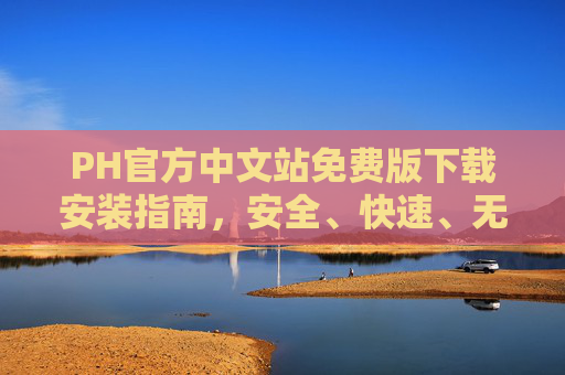 PH官方中文站免费版下载安装指南,安全、快速、无广告,轻松开启高效体验 PH官方中文站免费版下载安装指南,安全、快速、无广告,轻松开启高效体验