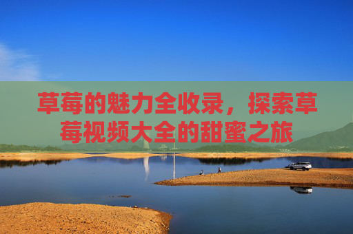 草莓的魅力全收录，探索草莓视频大全的甜蜜之旅