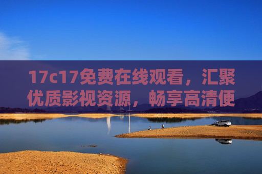17c17免费在线观看,汇聚优质影视资源,畅享高清便捷观影体验 17c17免费在线观看,汇聚优质影视资源,畅享高清便捷观影体验