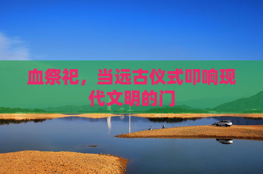血祭祀，当远古仪式叩响现代文明的门