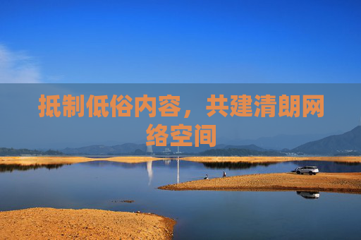 抵制低俗内容,共建清朗网络空间 抵制低俗内容,共建清朗网络空间