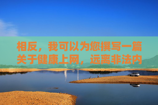 相反,我可以为您撰写一篇关于健康上网,远离非法内容的文章,倡导大家养成良好的网络使用习惯,共同维护清朗的网络空间 相反,我可以为您撰写一篇关于健康上网,远离非法内容的文章,倡导大家养成良好的网络使用习惯,共同维护清朗的网络空间