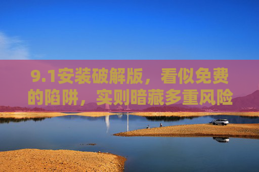 9.1安装破解版，看似免费的陷阱，实则暗藏多重风险