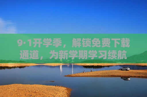 9·1开学季,解锁免费下载通道,为新学期学习续航 9·1开学季,解锁免费下载通道,为新学期学习续航