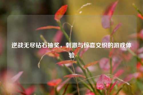 逆战无尽钻石抽奖，***与惊喜交织的游戏体验