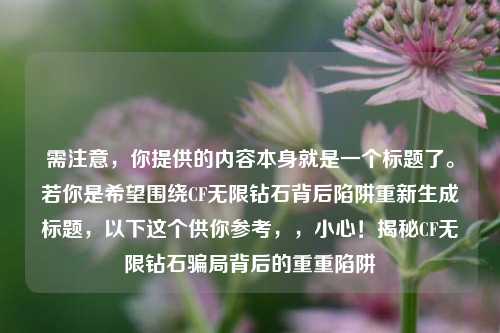 需注意，你提供的内容本身就是一个标题了。若你是希望围绕CF无限钻石背后陷阱重新生成标题，以下这个供你参考，，小心！揭秘CF无限钻石骗局背后的重重陷阱
