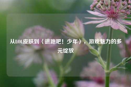 从LOL皮肤到〈逃跑吧！少年〉，游戏魅力的多元绽放