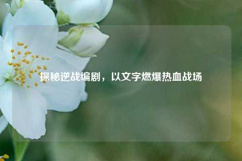 探秘逆战编剧，以文字燃爆热血战场